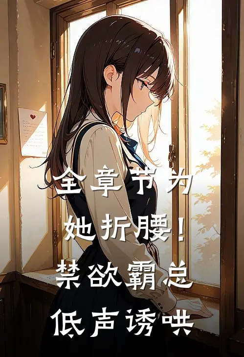 全章节为她折腰！禁欲霸总低声诱哄