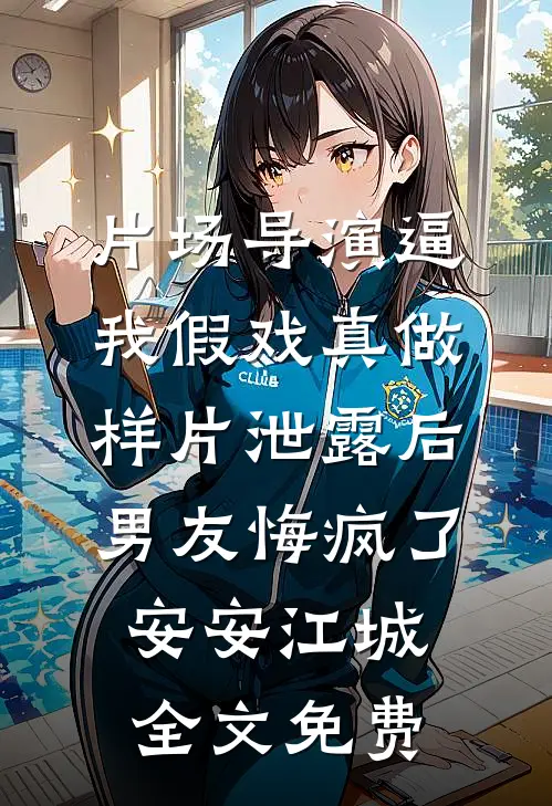 片场导演逼我假戏真做，样片泄露后男友悔疯了安安江城全文免费