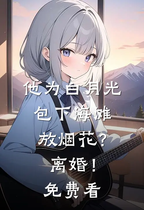 他为白月光包下海滩放烟花？离婚！免费看