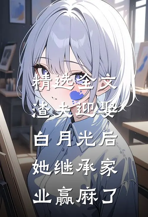 精选全文渣夫迎娶白月光后，她继承家业赢麻了