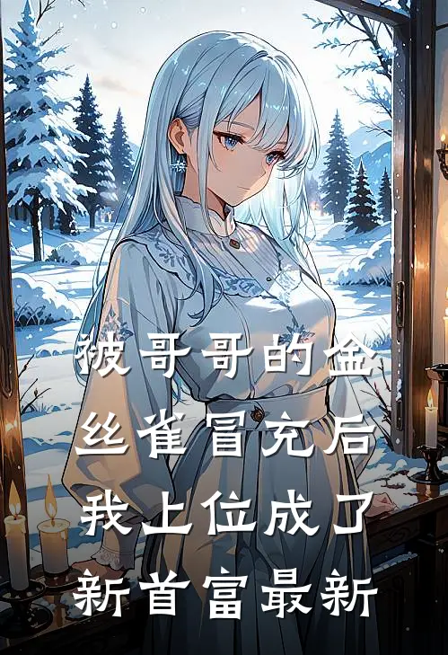 被哥哥的金丝雀冒充后,我上位成了新首富最新