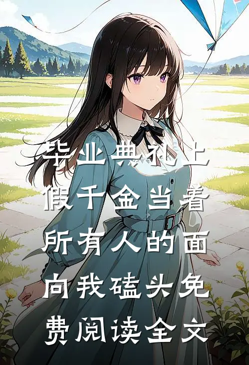 毕业典礼上，假千金当着所有人的面向我磕头免费阅读全文