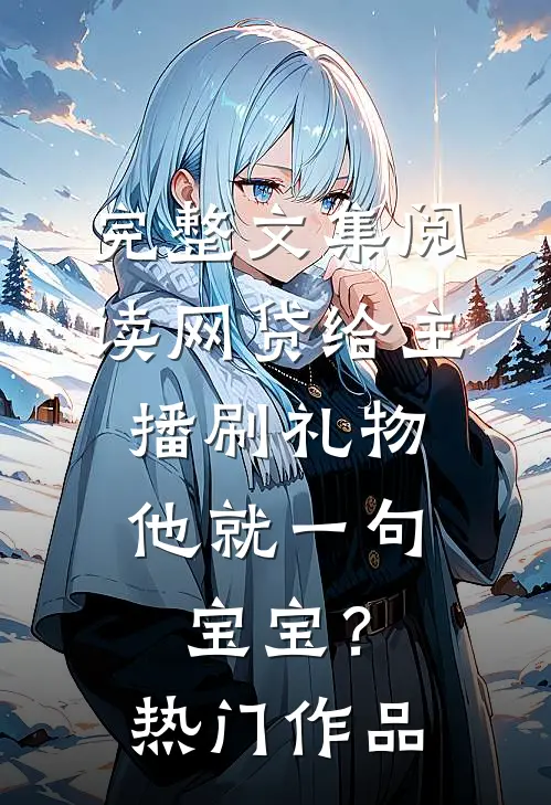 完整文集阅读网贷给主播刷礼物，他就一句宝宝？热门作品 