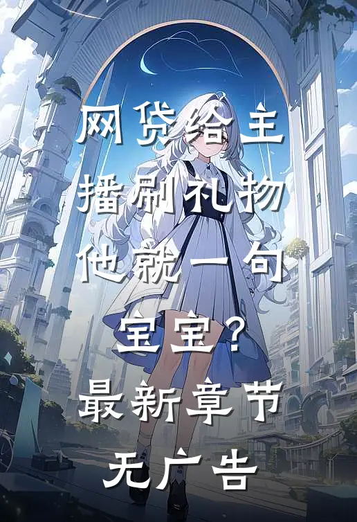 网贷给主播刷礼物，他就一句宝宝？最新章节无广告