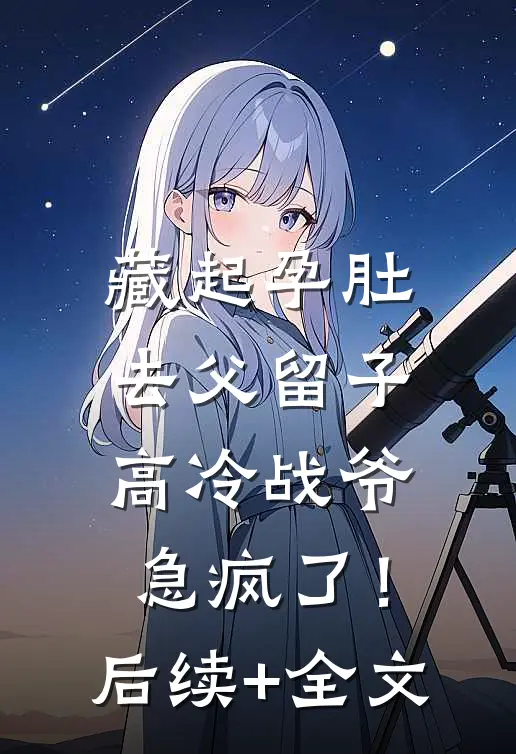 藏起孕肚去父留子，高冷战爷急疯了！后续+全文