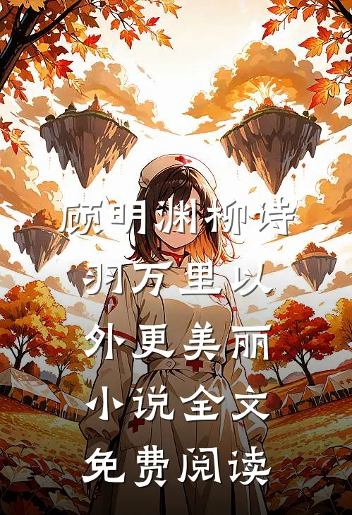 顾明渊柳诗羽万里以外更美丽小说全文免费阅读
