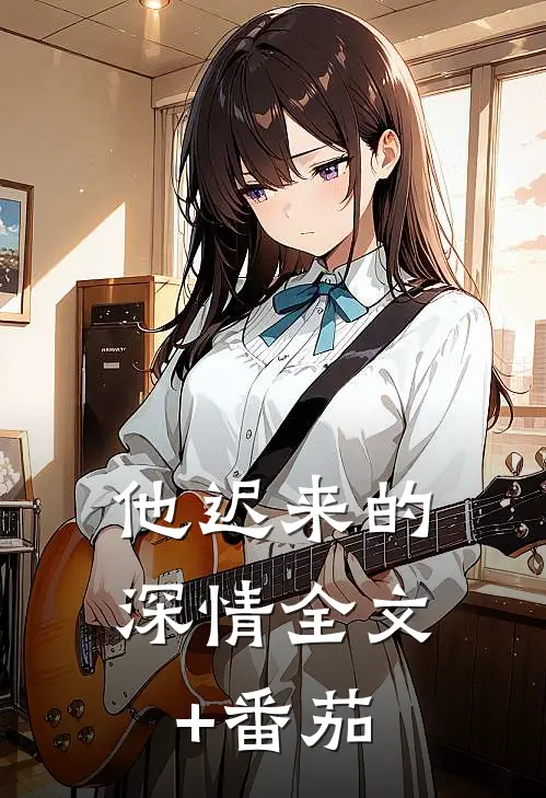 他迟来的深情全文+番茄