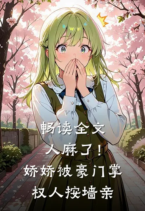 畅读全文人麻了！娇娇被豪门掌权人按墙亲
