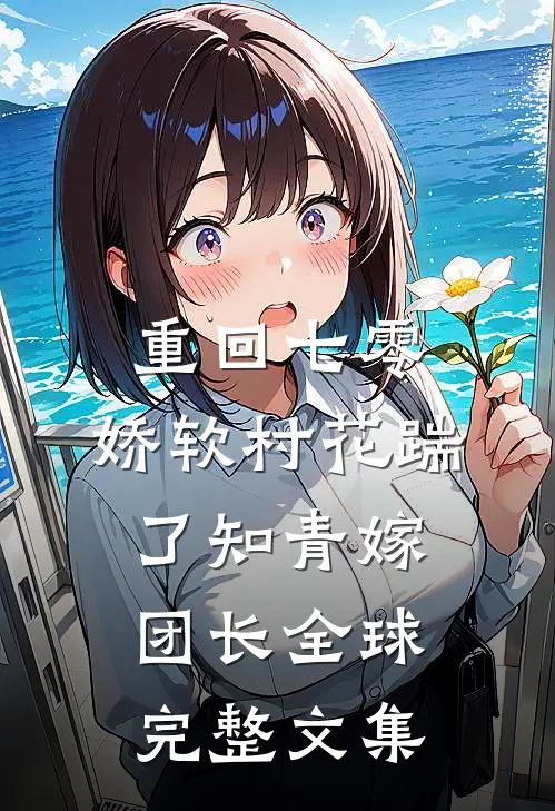 重回七零：娇软村花踹了知青嫁团长全球完整文集