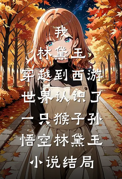 我，林黛玉，穿越到西游世界认识了一只猴子孙悟空林黛玉小说结局