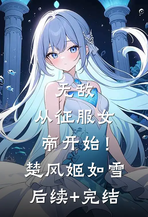 无敌，从征服女帝开始！楚风姬如雪后续+完结