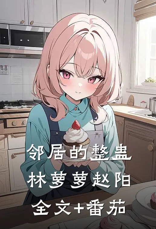 邻居的整蛊林萝萝赵阳全文+番茄