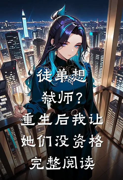 徒弟想弑师?重生后我让她们没资格完整阅读全文