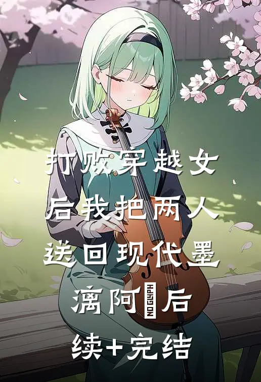 打败穿越女后我把两人送回现代墨漓阿玥后续+完结