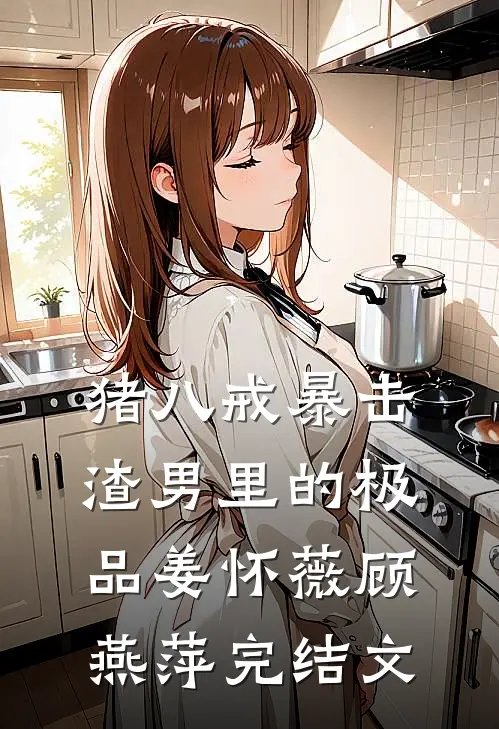 “猪八戒”暴击渣男里的极品姜怀薇顾燕萍完结文