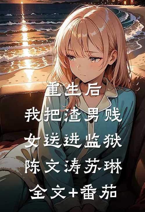 重生后，我把渣男贱女送进监狱陈文涛苏琳全文+番茄