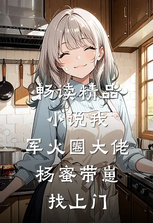 畅读精品小说我，军火圈大佬，杨蜜带崽找上门