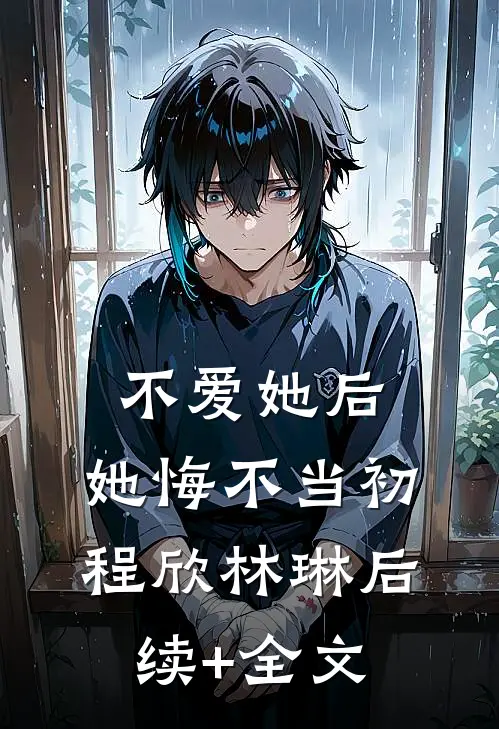 不爱她后，她悔不当初程欣林琳后续+全文