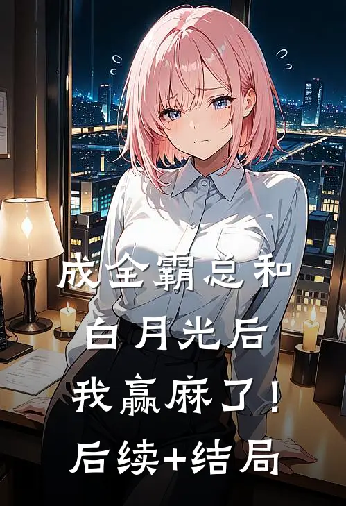 成全霸总和白月光后，我赢麻了！后续+结局