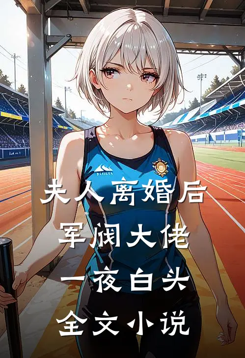 夫人离婚后，军阀大佬一夜白头全文小说
