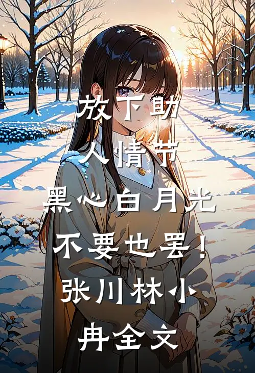 放下助人情节，黑心白月光不要也罢！张川林小冉全文