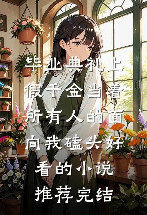 毕业典礼上，假千金当着所有人的面向我磕头好看的小说推荐完结