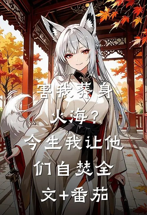 害我葬身火海？今生我让他们自焚全文+番茄