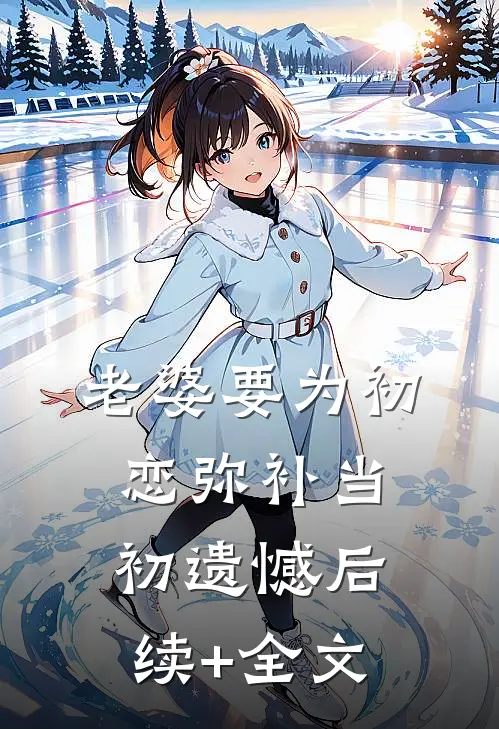 老婆要为初恋弥补当初遗憾后续+全文