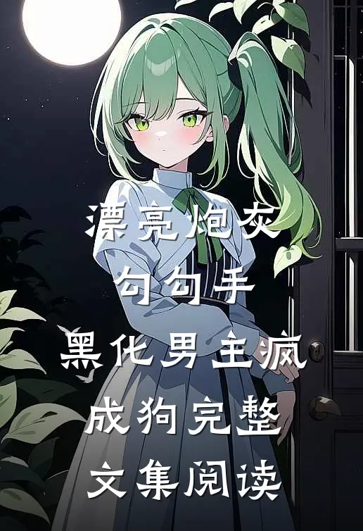漂亮炮灰勾勾手，黑化男主疯成狗完整文集阅读