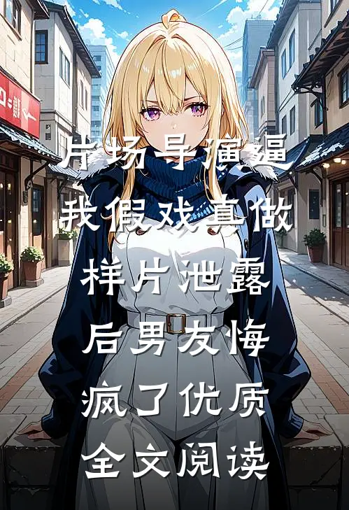 片场导演逼我假戏真做，样片泄露后男友悔疯了优质全文阅读