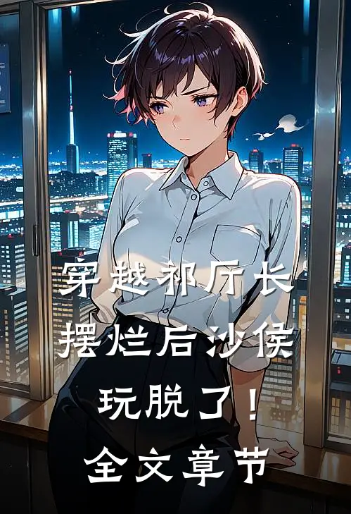 穿越祁厅长，摆烂后沙侯玩脱了！全文章节