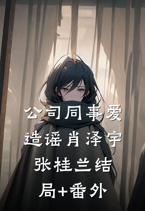 公司同事爱造谣肖泽宇张桂兰结局+番外