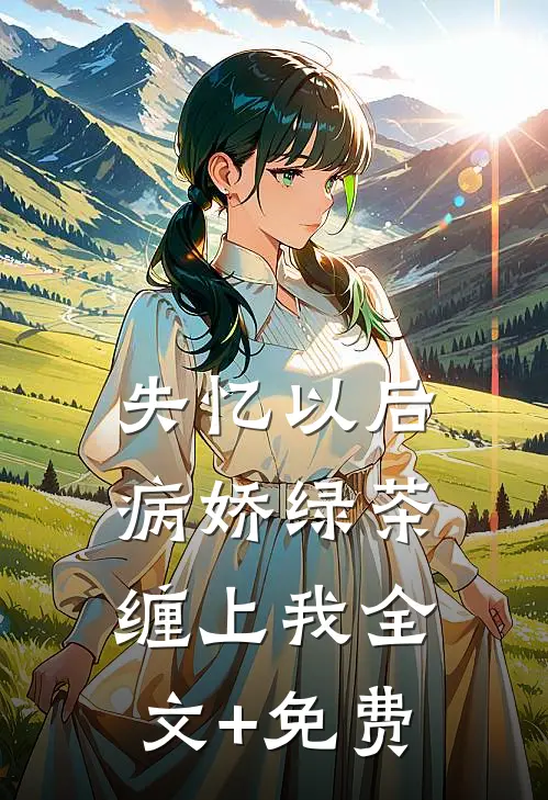 失忆以后，病娇绿茶缠上我全文+免费
