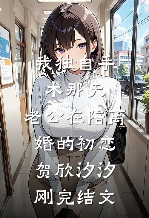 我独自手术那天，老公在陪离婚的初恋贺欣汐汐刚完结文