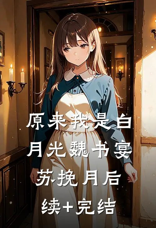 原来我是白月光魏书宴苏挽月后续+完结