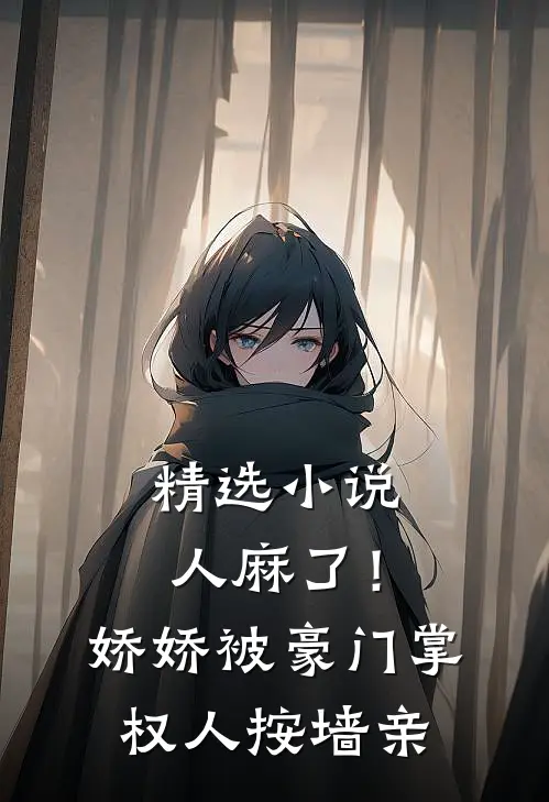 精选小说人麻了！娇娇被豪门掌权人按墙亲