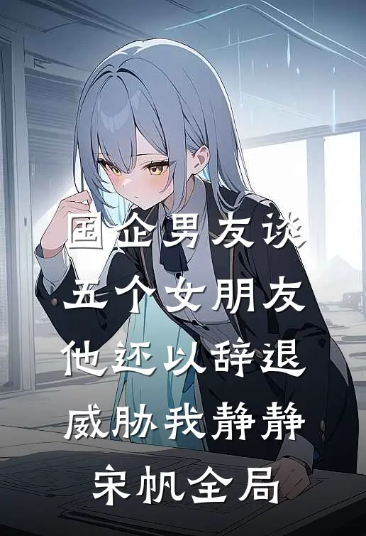 国企男友谈五个女朋友，他还以辞退威胁我静静宋帆全局