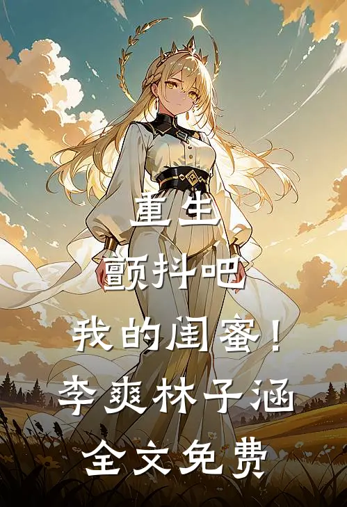 重生颤抖吧,我的闺蜜!李爽林子涵全文免费阅读