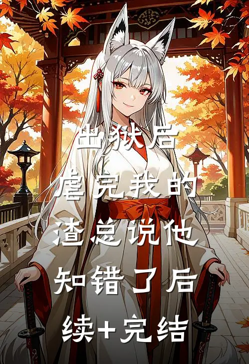 出狱后，虐完我的渣总说他知错了后续+完结