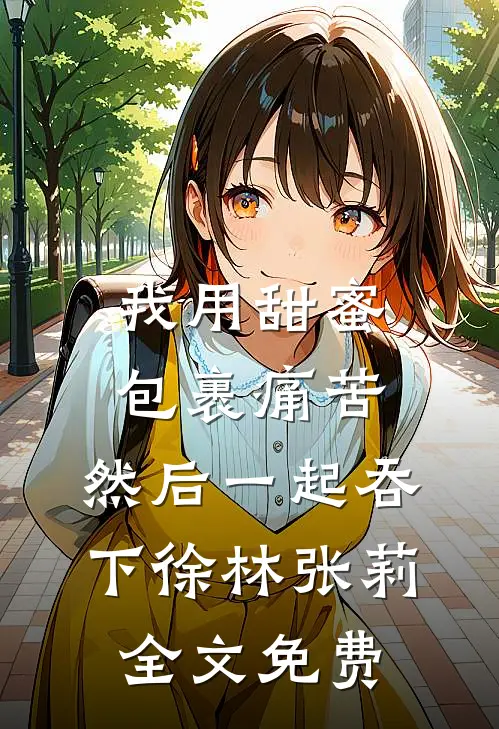我用甜蜜包裹痛苦，然后一起吞下徐林张莉全文免费