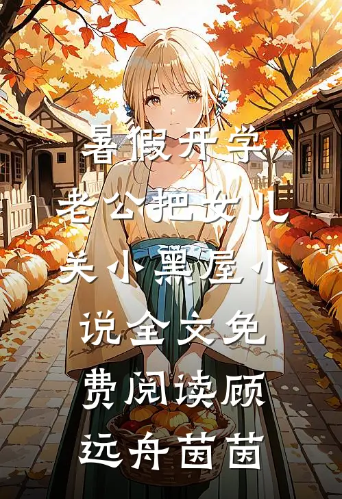 暑假开学，老公把女儿关小黑屋小说全文免费阅读顾远舟茵茵