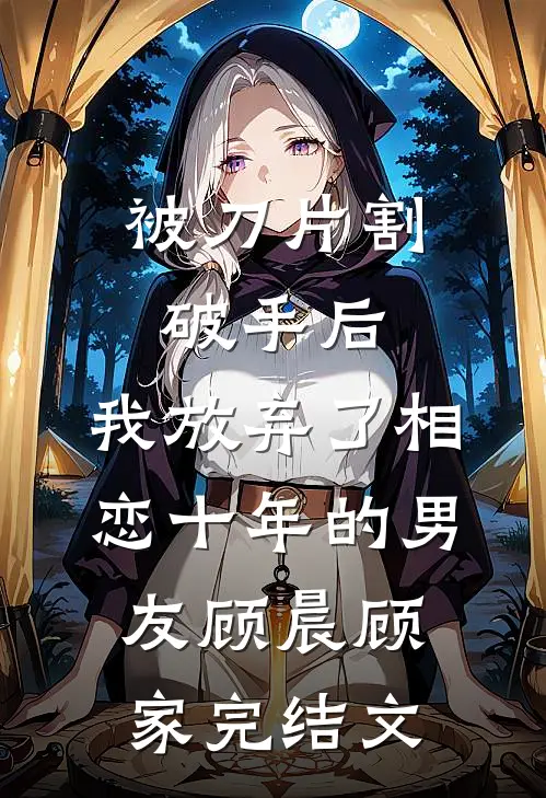 被刀片割破手后，我放弃了相恋十年的男友顾晨顾家完结文