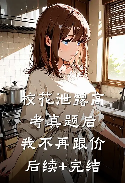 校花泄露高考真题后，我不再跟价后续+完结