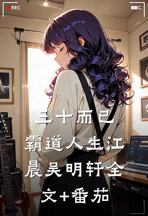 三十而已：霸道人生江晨吴明轩全文+番茄