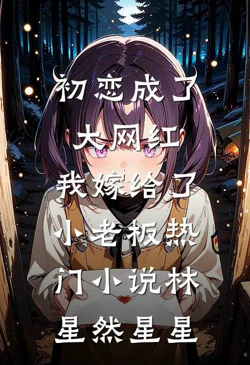 初恋成了大网红，我嫁给了小老板热门小说林星然星星