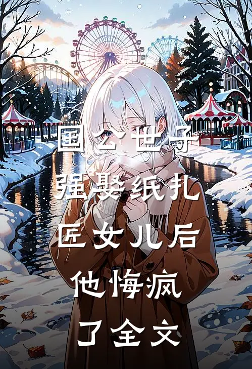 国公世子强娶纸扎匠女儿后，他悔疯了全文