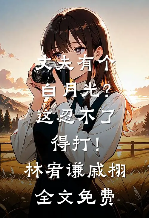 丈夫有个白月光？这忍不了，得打！林宥谦戚栩全文免费