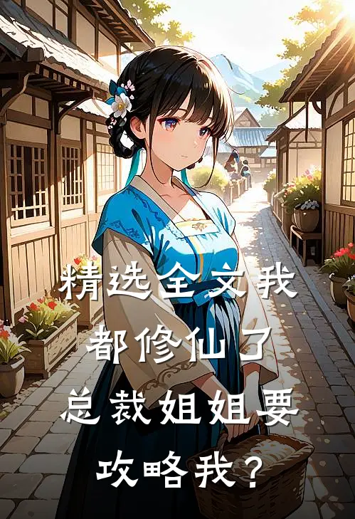 精选全文我都修仙了，总裁姐姐要攻略我？