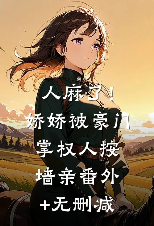 人麻了！娇娇被豪门掌权人按墙亲番外+无删减