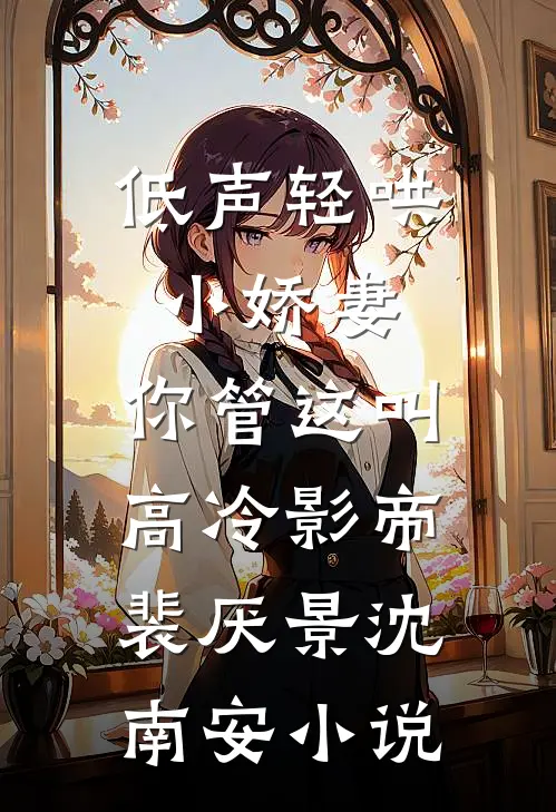低声轻哄小娇妻，你管这叫高冷影帝裴厌景沈南安小说